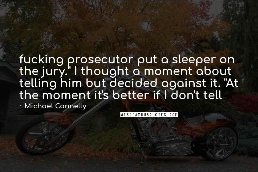 Michael Connelly Quotes: fucking prosecutor put a sleeper on the jury." I thought a moment about telling him but decided against it. "At the moment it's better if I don't tell