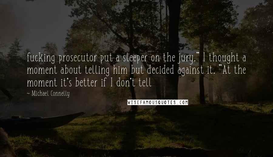 Michael Connelly Quotes: fucking prosecutor put a sleeper on the jury." I thought a moment about telling him but decided against it. "At the moment it's better if I don't tell