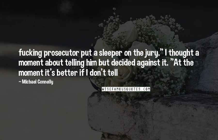 Michael Connelly Quotes: fucking prosecutor put a sleeper on the jury." I thought a moment about telling him but decided against it. "At the moment it's better if I don't tell