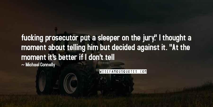 Michael Connelly Quotes: fucking prosecutor put a sleeper on the jury." I thought a moment about telling him but decided against it. "At the moment it's better if I don't tell