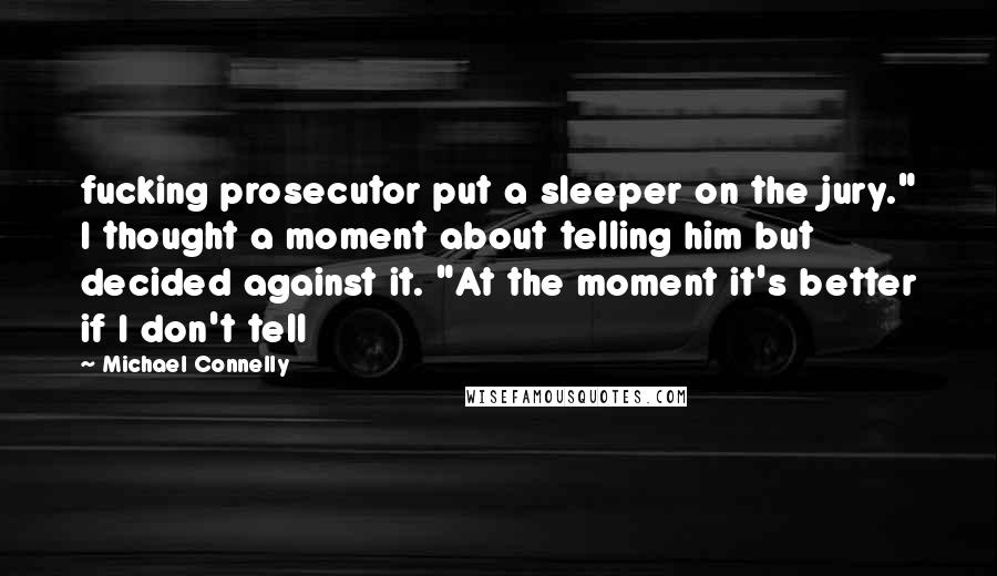 Michael Connelly Quotes: fucking prosecutor put a sleeper on the jury." I thought a moment about telling him but decided against it. "At the moment it's better if I don't tell