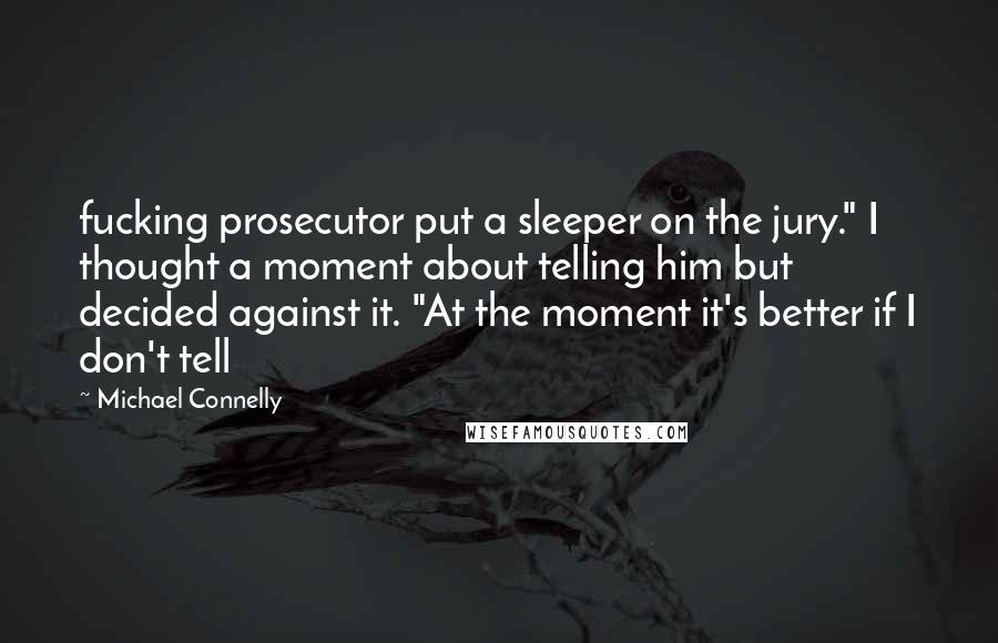 Michael Connelly Quotes: fucking prosecutor put a sleeper on the jury." I thought a moment about telling him but decided against it. "At the moment it's better if I don't tell