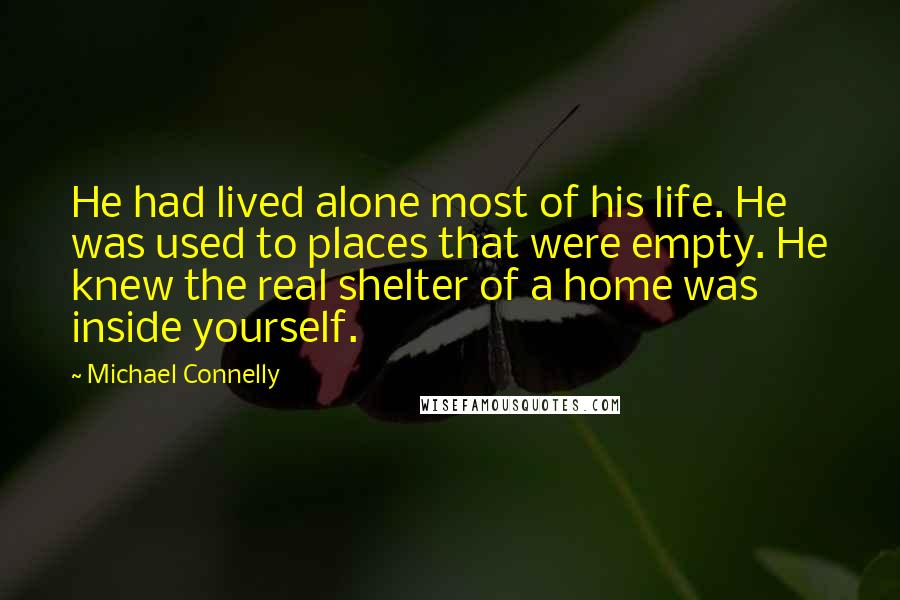 Michael Connelly Quotes: He had lived alone most of his life. He was used to places that were empty. He knew the real shelter of a home was inside yourself.