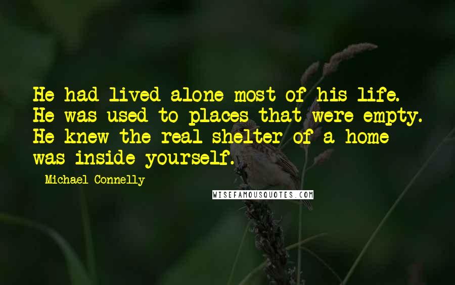 Michael Connelly Quotes: He had lived alone most of his life. He was used to places that were empty. He knew the real shelter of a home was inside yourself.