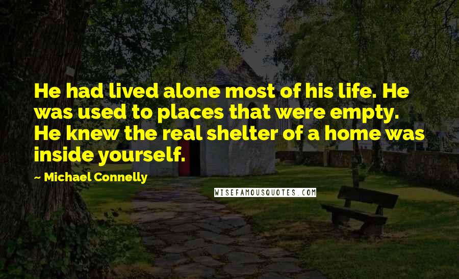 Michael Connelly Quotes: He had lived alone most of his life. He was used to places that were empty. He knew the real shelter of a home was inside yourself.