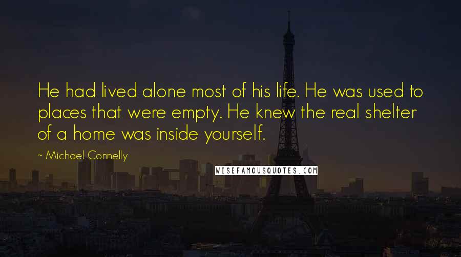 Michael Connelly Quotes: He had lived alone most of his life. He was used to places that were empty. He knew the real shelter of a home was inside yourself.