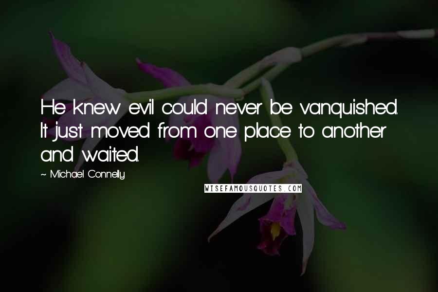 Michael Connelly Quotes: He knew evil could never be vanquished. It just moved from one place to another and waited.