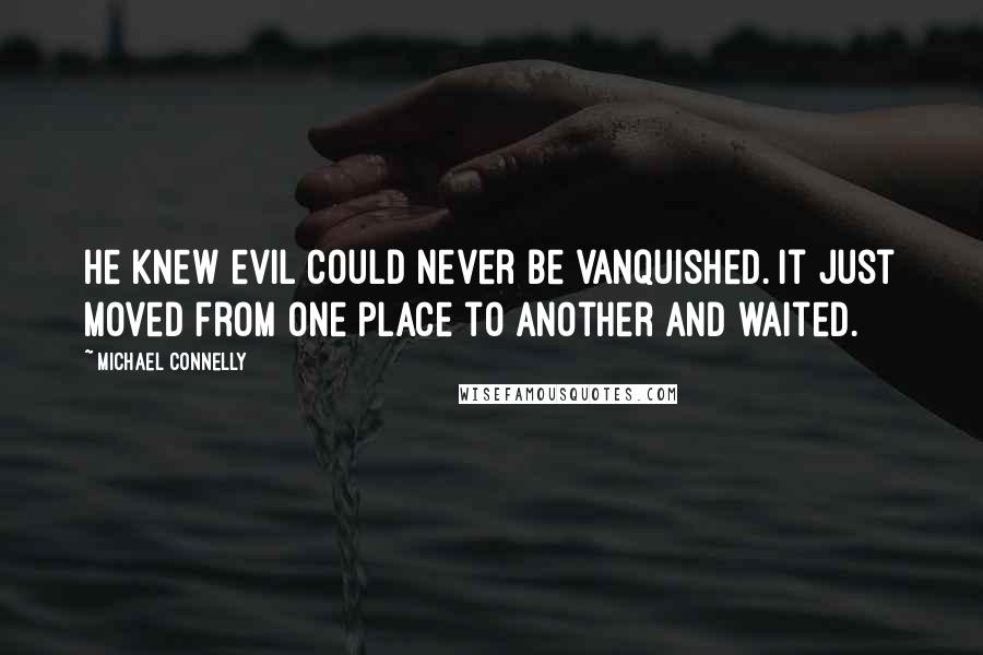 Michael Connelly Quotes: He knew evil could never be vanquished. It just moved from one place to another and waited.