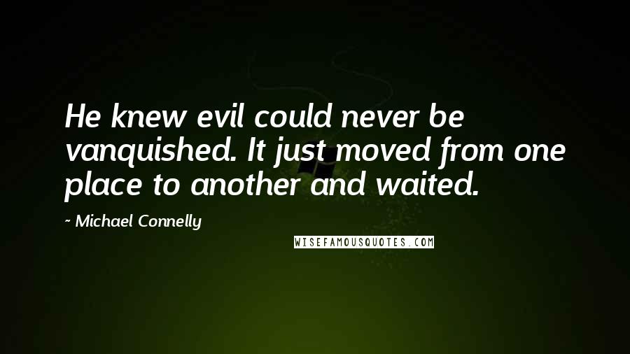 Michael Connelly Quotes: He knew evil could never be vanquished. It just moved from one place to another and waited.