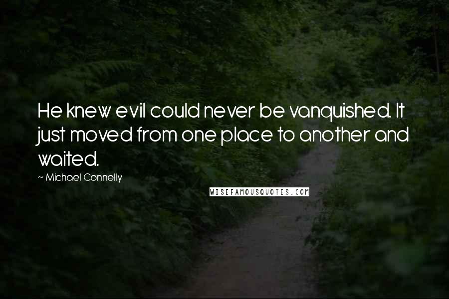 Michael Connelly Quotes: He knew evil could never be vanquished. It just moved from one place to another and waited.