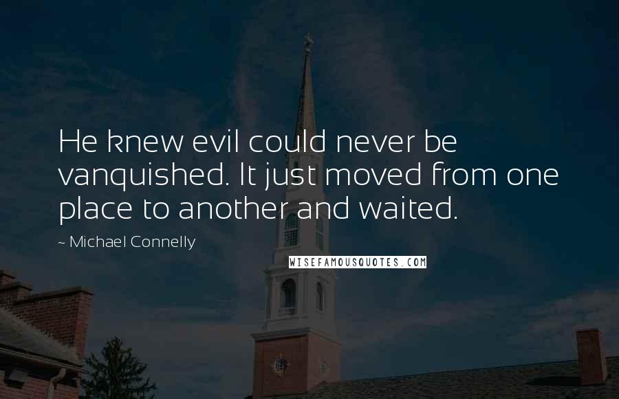 Michael Connelly Quotes: He knew evil could never be vanquished. It just moved from one place to another and waited.