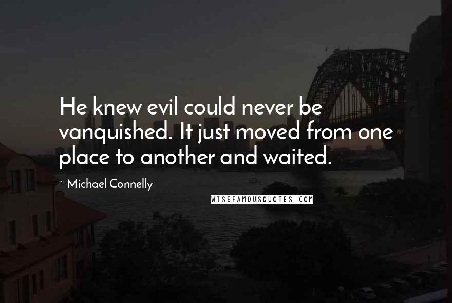Michael Connelly Quotes: He knew evil could never be vanquished. It just moved from one place to another and waited.