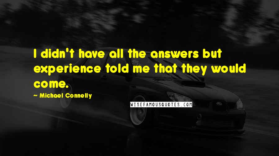 Michael Connelly Quotes: I didn't have all the answers but experience told me that they would come.