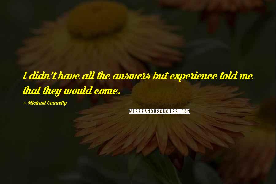 Michael Connelly Quotes: I didn't have all the answers but experience told me that they would come.