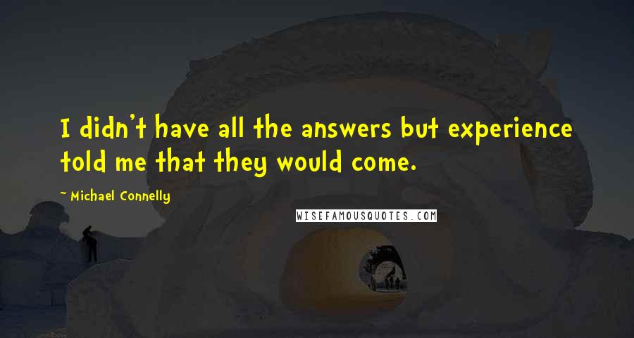 Michael Connelly Quotes: I didn't have all the answers but experience told me that they would come.