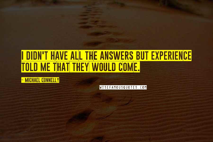 Michael Connelly Quotes: I didn't have all the answers but experience told me that they would come.