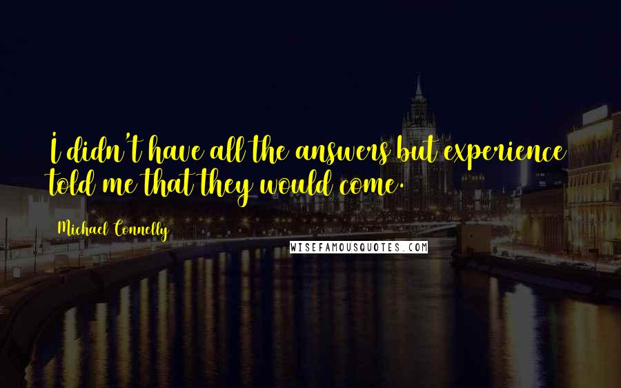 Michael Connelly Quotes: I didn't have all the answers but experience told me that they would come.