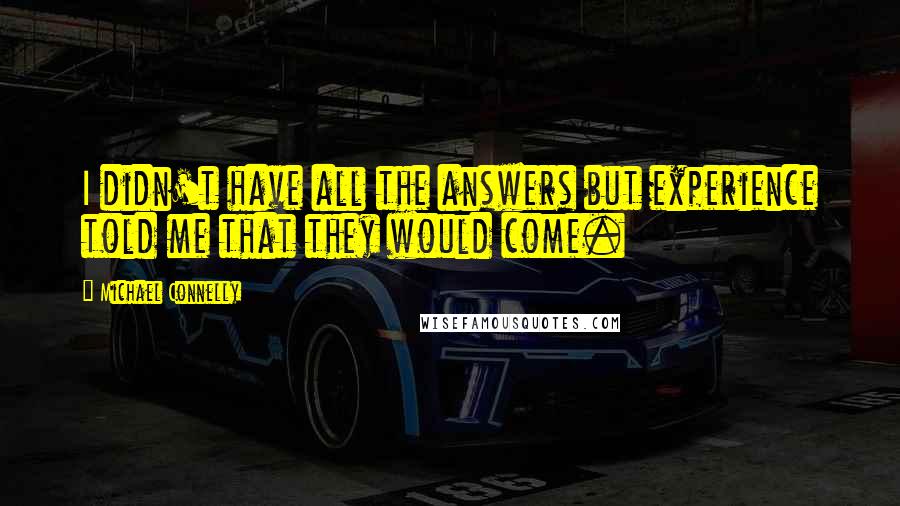 Michael Connelly Quotes: I didn't have all the answers but experience told me that they would come.