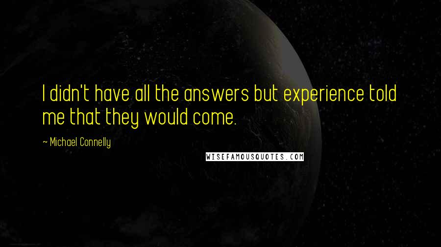 Michael Connelly Quotes: I didn't have all the answers but experience told me that they would come.