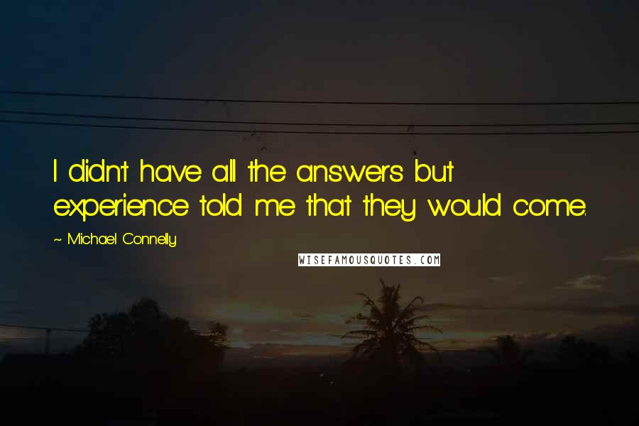 Michael Connelly Quotes: I didn't have all the answers but experience told me that they would come.