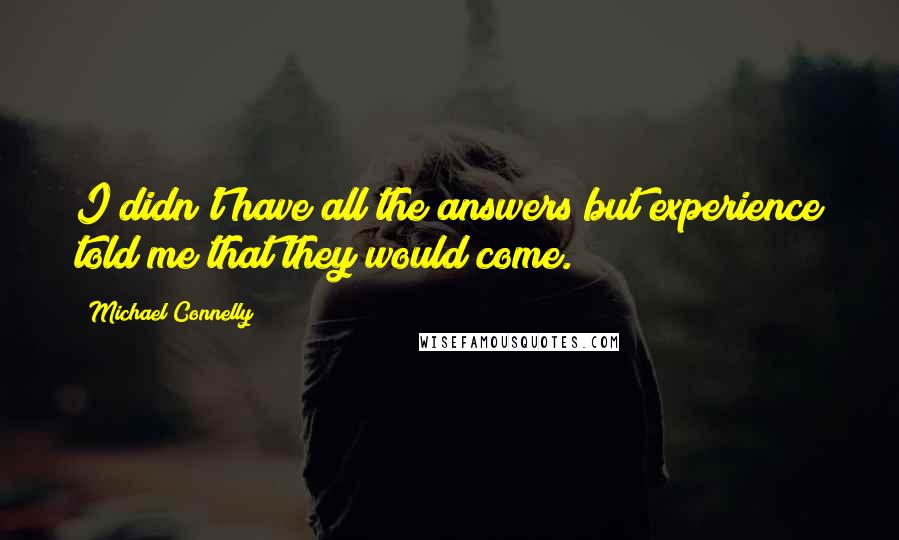 Michael Connelly Quotes: I didn't have all the answers but experience told me that they would come.