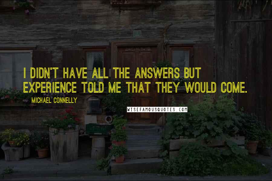 Michael Connelly Quotes: I didn't have all the answers but experience told me that they would come.