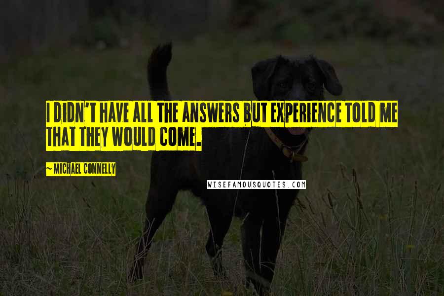 Michael Connelly Quotes: I didn't have all the answers but experience told me that they would come.
