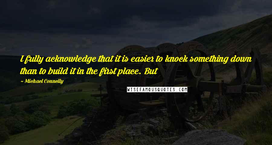 Michael Connelly Quotes: I fully acknowledge that it is easier to knock something down than to build it in the first place. But