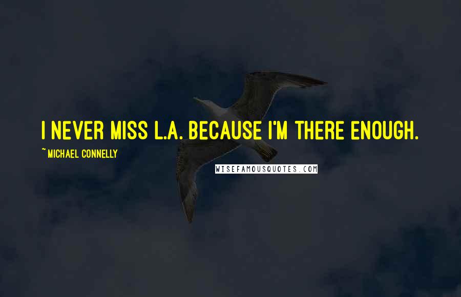 Michael Connelly Quotes: I never miss L.A. because I'm there enough.