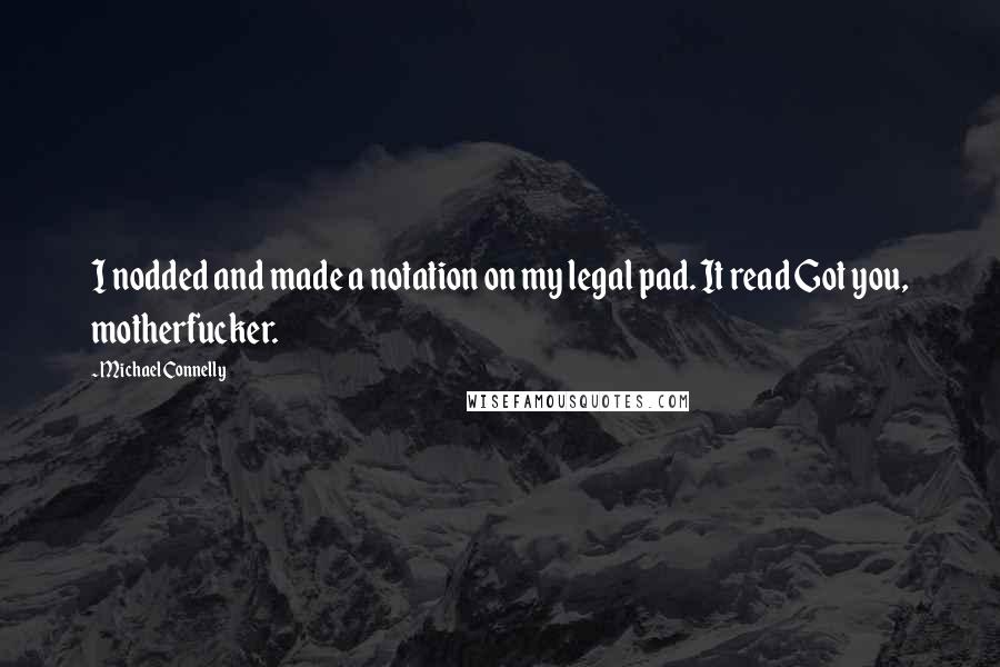 Michael Connelly Quotes: I nodded and made a notation on my legal pad. It read Got you, motherfucker.