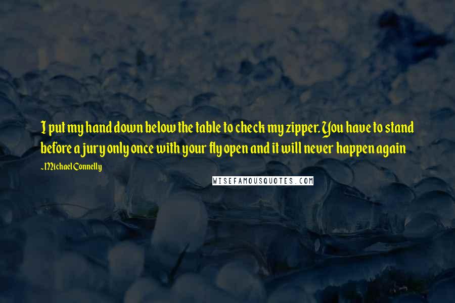 Michael Connelly Quotes: I put my hand down below the table to check my zipper. You have to stand before a jury only once with your fly open and it will never happen again