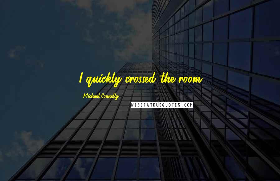 Michael Connelly Quotes: I quickly crossed the room