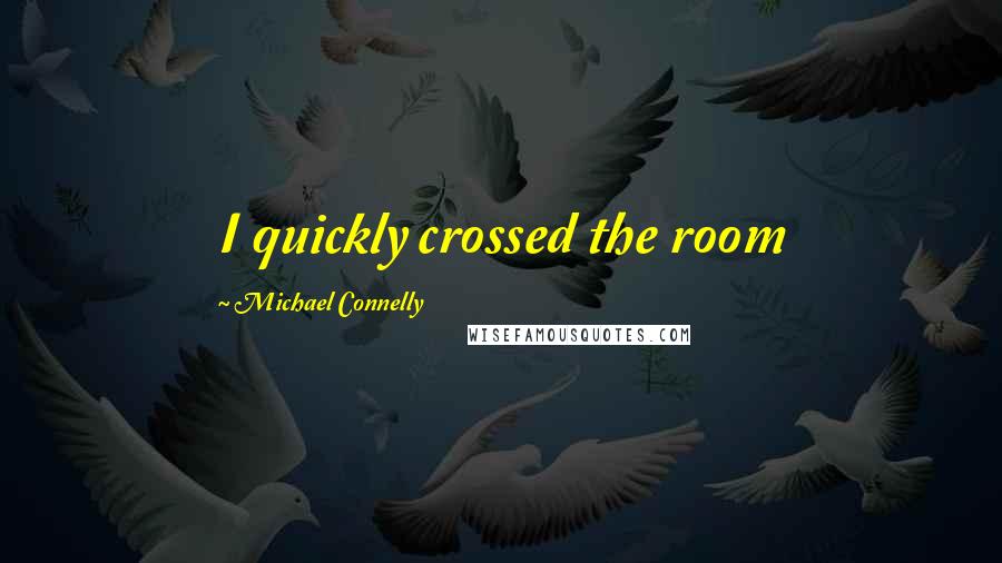 Michael Connelly Quotes: I quickly crossed the room