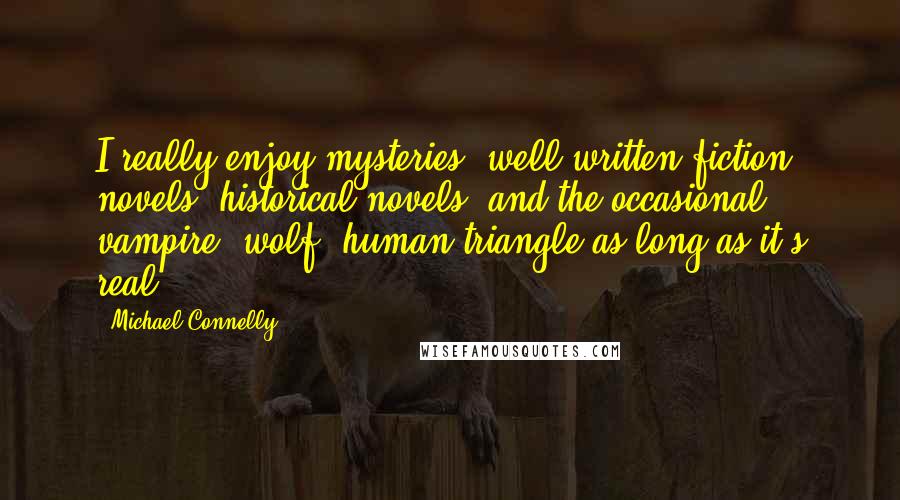 Michael Connelly Quotes: I really enjoy mysteries, well-written fiction novels, historical novels, and the occasional vampire, wolf, human triangle as long as it's real