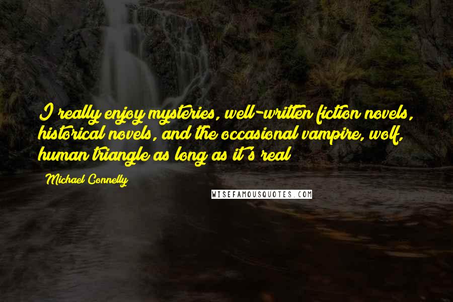 Michael Connelly Quotes: I really enjoy mysteries, well-written fiction novels, historical novels, and the occasional vampire, wolf, human triangle as long as it's real