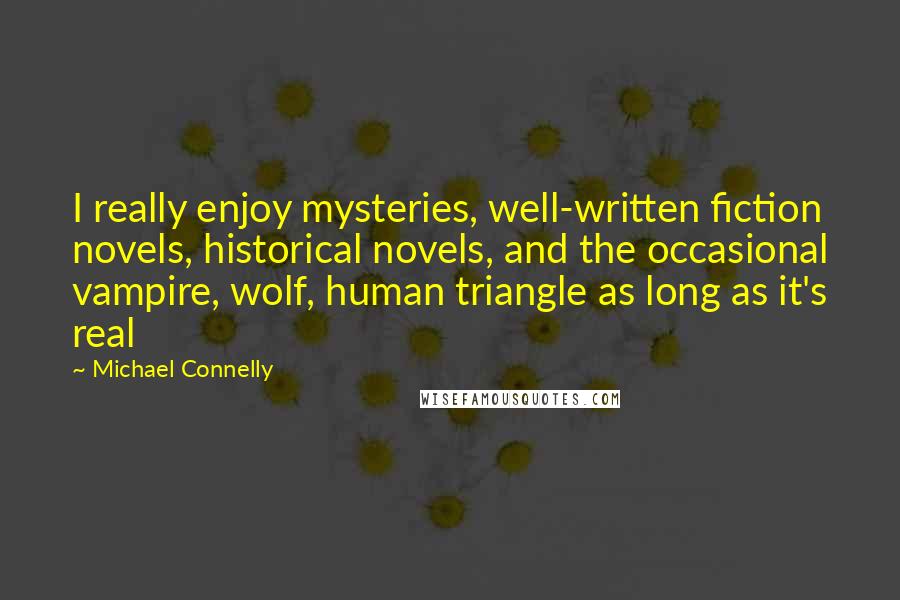 Michael Connelly Quotes: I really enjoy mysteries, well-written fiction novels, historical novels, and the occasional vampire, wolf, human triangle as long as it's real