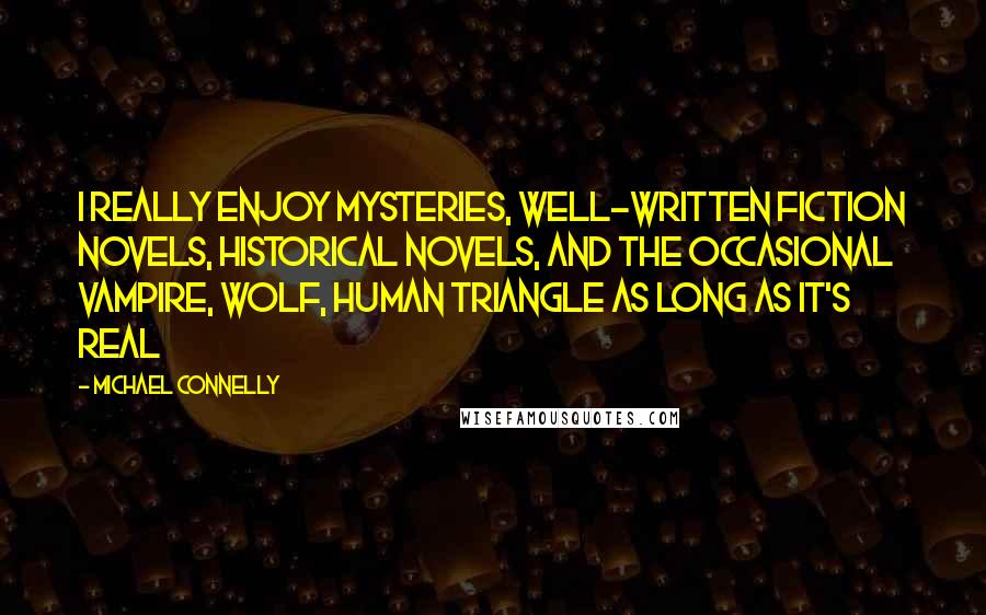 Michael Connelly Quotes: I really enjoy mysteries, well-written fiction novels, historical novels, and the occasional vampire, wolf, human triangle as long as it's real