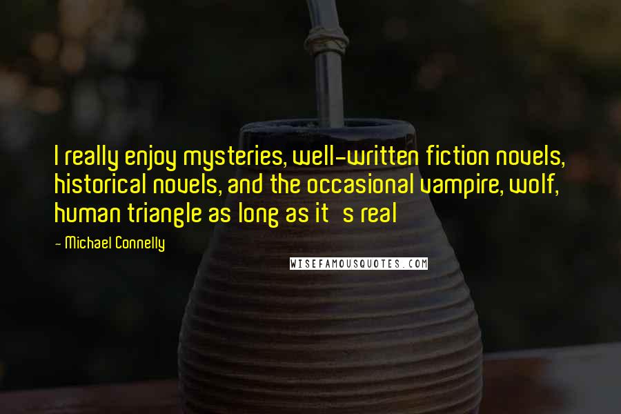 Michael Connelly Quotes: I really enjoy mysteries, well-written fiction novels, historical novels, and the occasional vampire, wolf, human triangle as long as it's real