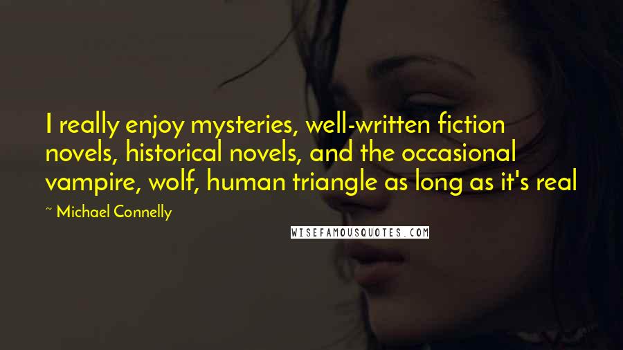 Michael Connelly Quotes: I really enjoy mysteries, well-written fiction novels, historical novels, and the occasional vampire, wolf, human triangle as long as it's real