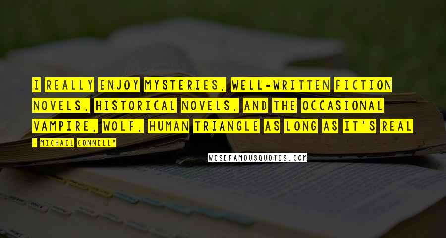 Michael Connelly Quotes: I really enjoy mysteries, well-written fiction novels, historical novels, and the occasional vampire, wolf, human triangle as long as it's real