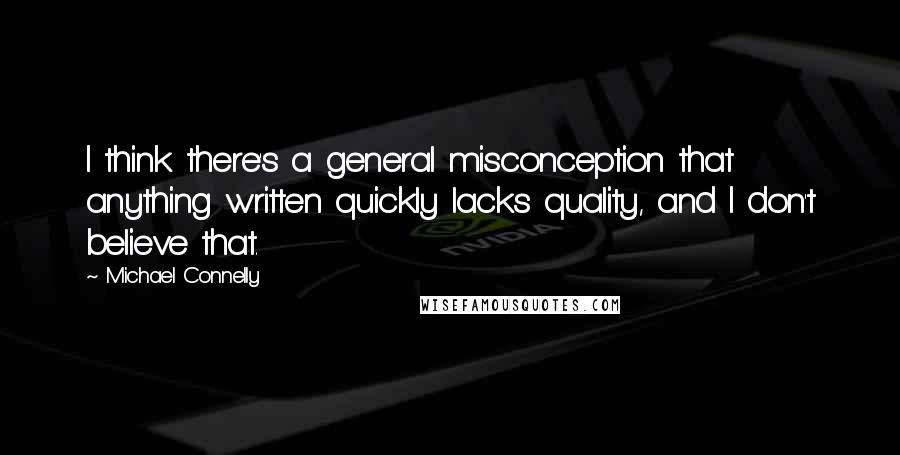 Michael Connelly Quotes: I think there's a general misconception that anything written quickly lacks quality, and I don't believe that.