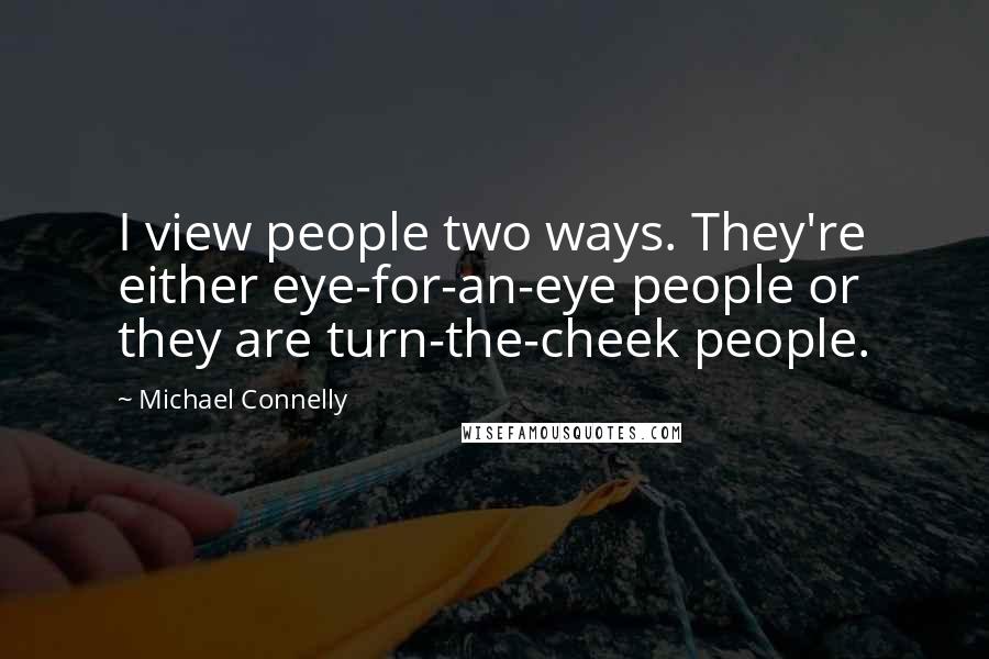 Michael Connelly Quotes: I view people two ways. They're either eye-for-an-eye people or they are turn-the-cheek people.