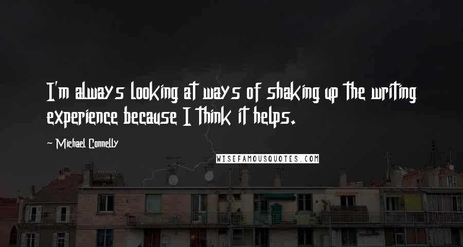 Michael Connelly Quotes: I'm always looking at ways of shaking up the writing experience because I think it helps.