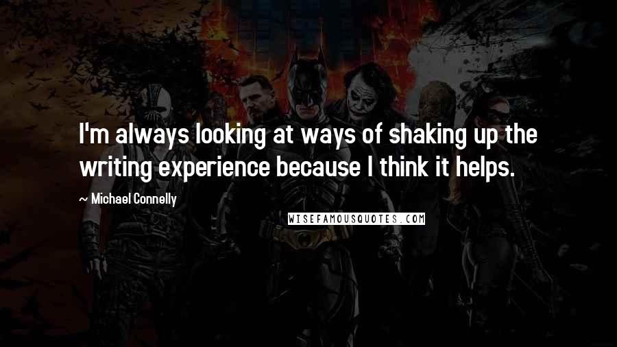 Michael Connelly Quotes: I'm always looking at ways of shaking up the writing experience because I think it helps.