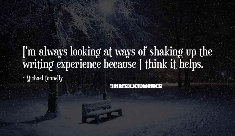 Michael Connelly Quotes: I'm always looking at ways of shaking up the writing experience because I think it helps.