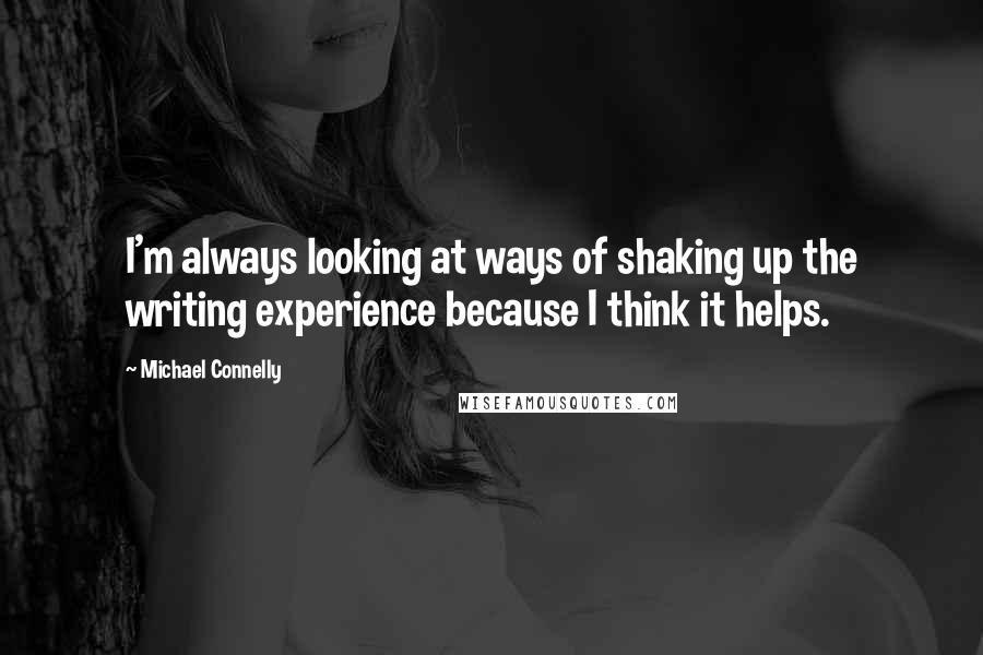 Michael Connelly Quotes: I'm always looking at ways of shaking up the writing experience because I think it helps.