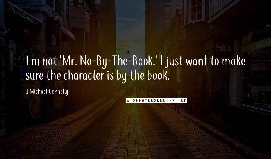 Michael Connelly Quotes: I'm not 'Mr. No-By-The-Book.' I just want to make sure the character is by the book.