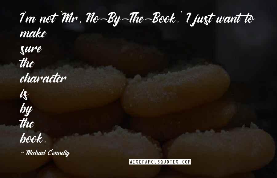 Michael Connelly Quotes: I'm not 'Mr. No-By-The-Book.' I just want to make sure the character is by the book.