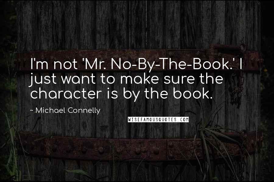 Michael Connelly Quotes: I'm not 'Mr. No-By-The-Book.' I just want to make sure the character is by the book.