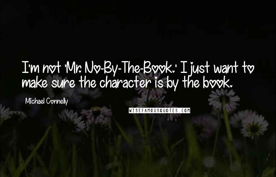 Michael Connelly Quotes: I'm not 'Mr. No-By-The-Book.' I just want to make sure the character is by the book.